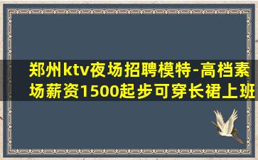 郑州ktv夜场招聘模特-高档素场薪资1500起步可穿长裙上班